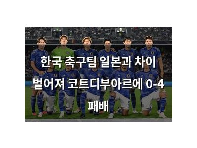 한국 축구팀 일본과 차이 벌어져 코트디부아르에 0-4 패배