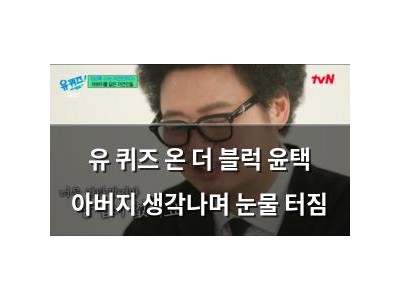 유 퀴즈 온 더 블럭 윤택 아버지 생각나며 눈물 터짐