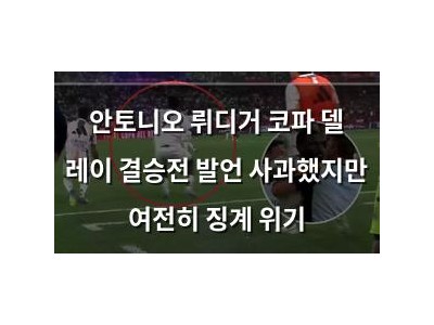 안토니오 뤼디거 코파 델 레이 결승전 발언 사과했지만 여전히 징계 위기